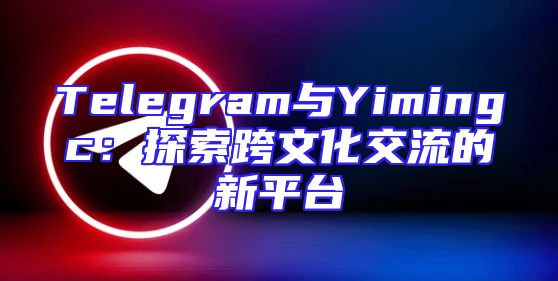 Telegram与Yimingc：探索跨文化交流的新平台