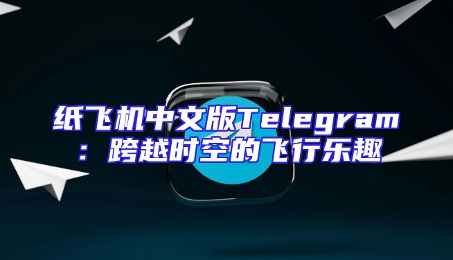 纸飞机中文版Telegram：跨越时空的飞行乐趣