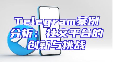 Telegram案例分析：社交平台的创新与挑战