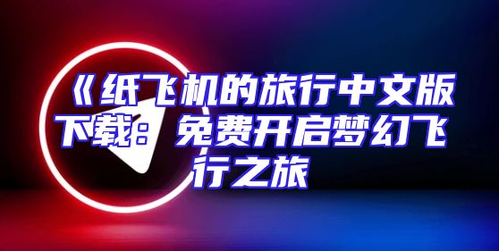 《纸飞机的旅行中文版下载：免费开启梦幻飞行之旅