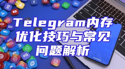 Telegram内存优化技巧与常见问题解析