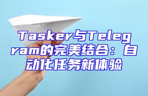Tasker与Telegram的完美结合：自动化任务新体验