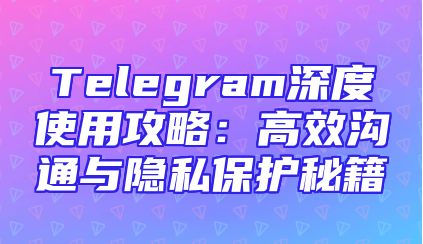 Telegram深度使用攻略：高效沟通与隐私保护秘籍