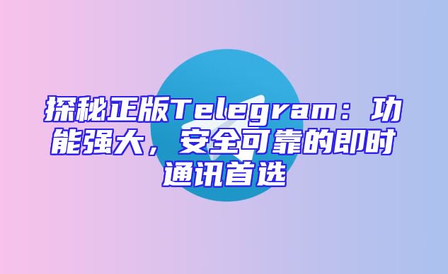 探秘正版Telegram：功能强大，安全可靠的即时通讯首选