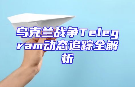 乌克兰战争Telegram动态追踪全解析