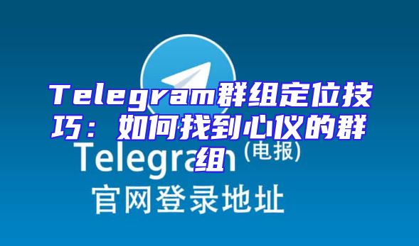 Telegram群组定位技巧：如何找到心仪的群组
