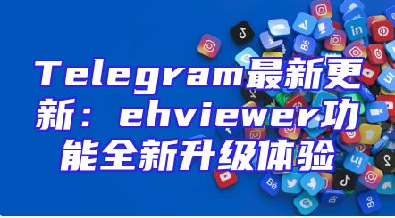 Telegram最新更新：ehviewer功能全新升级体验