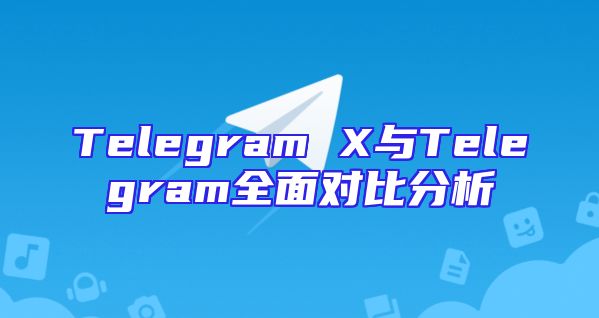 Telegram X与Telegram全面对比分析