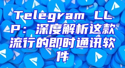 Telegram LLP：深度解析这款流行的即时通讯软件