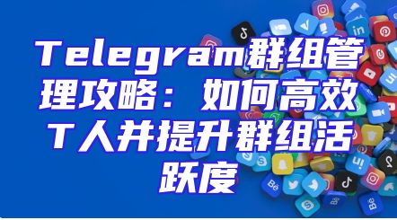 Telegram群组管理攻略：如何高效T人并提升群组活跃度