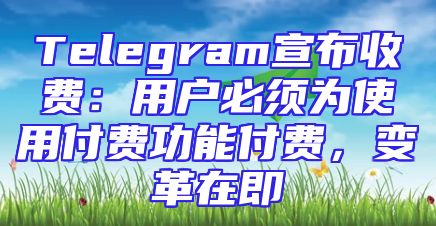 Telegram宣布收费：用户必须为使用付费功能付费，变革在即