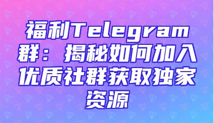 福利Telegram群：揭秘如何加入优质社群获取独家资源