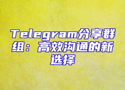 Telegram分享群组：高效沟通的新选择