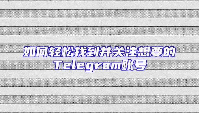 如何轻松找到并关注想要的Telegram账号