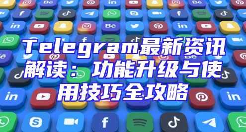Telegram最新资讯解读：功能升级与使用技巧全攻略