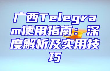 广西Telegram使用指南：深度解析及实用技巧