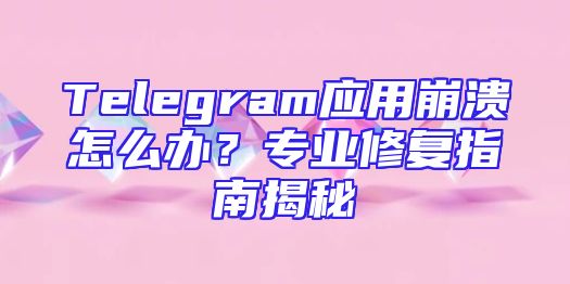 Telegram应用崩溃怎么办？专业修复指南揭秘