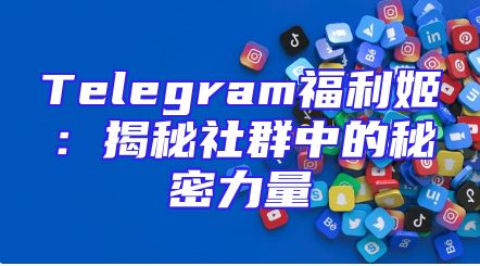 Telegram福利姬：揭秘社群中的秘密力量