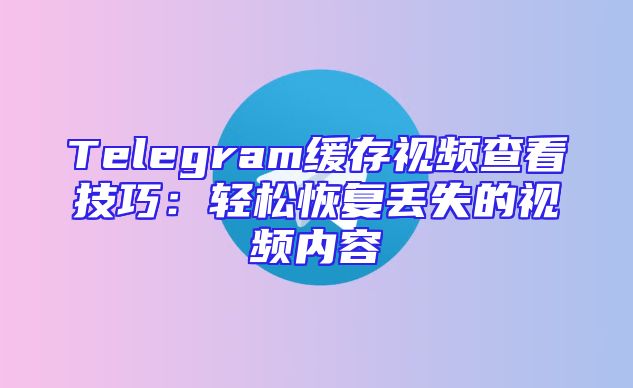 Telegram缓存视频查看技巧：轻松恢复丢失的视频内容
