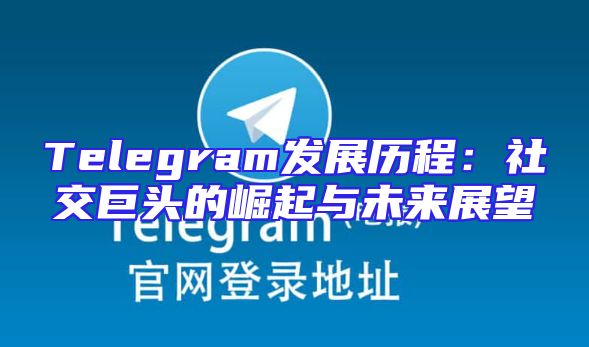Telegram发展历程：社交巨头的崛起与未来展望