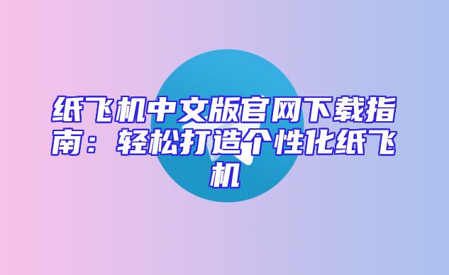 纸飞机中文版官网下载指南：轻松打造个性化纸飞机