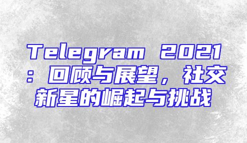 Telegram 2021：回顾与展望，社交新星的崛起与挑战