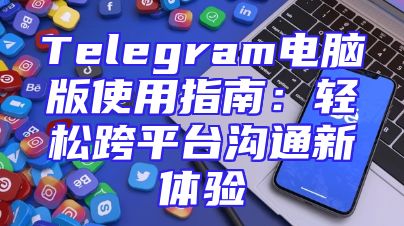 Telegram电脑版使用指南：轻松跨平台沟通新体验