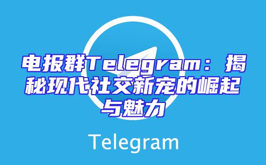 电报群Telegram：揭秘现代社交新宠的崛起与魅力
