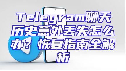 Telegram聊天历史意外丢失怎么办？恢复指南全解析