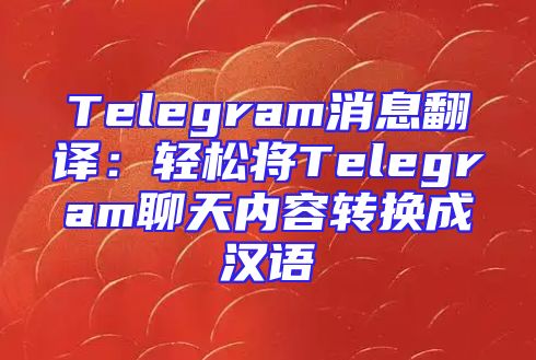 Telegram消息翻译：轻松将Telegram聊天内容转换成汉语