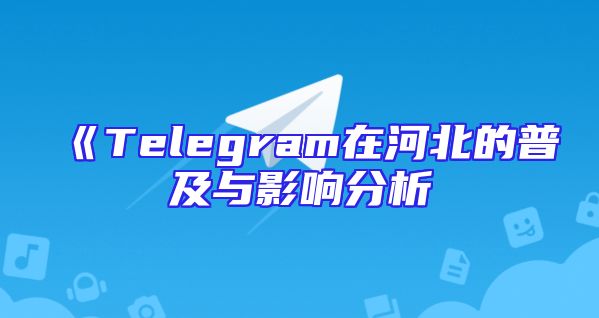 《Telegram在河北的普及与影响分析