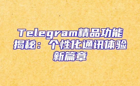 Telegram精品功能揭秘：个性化通讯体验新篇章