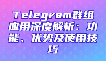 Telegram群组应用深度解析：功能、优势及使用技巧