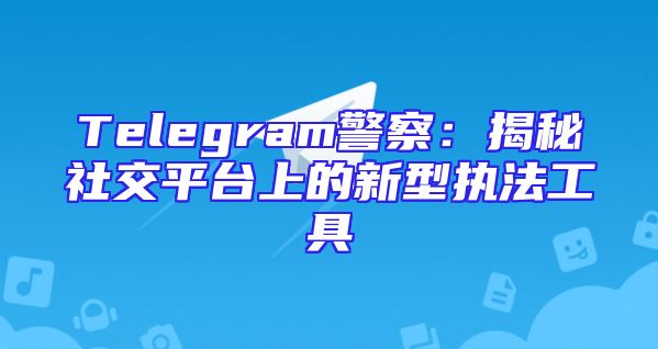 Telegram警察：揭秘社交平台上的新型执法工具