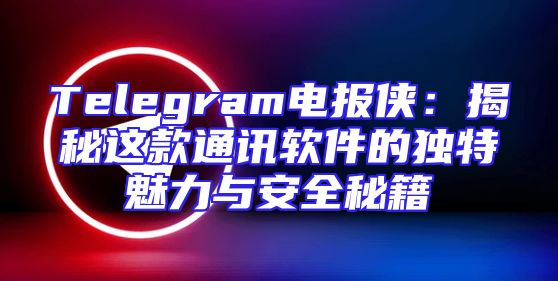 Telegram电报侠：揭秘这款通讯软件的独特魅力与安全秘籍