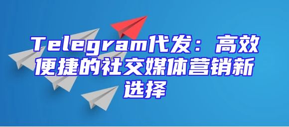 Telegram代发：高效便捷的社交媒体营销新选择