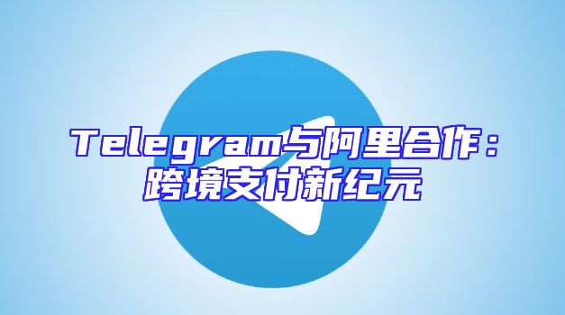 Telegram与阿里合作：跨境支付新纪元