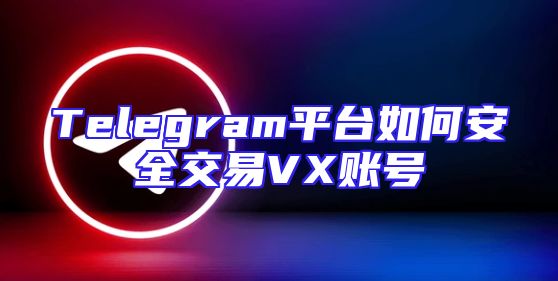 Telegram平台如何安全交易VX账号