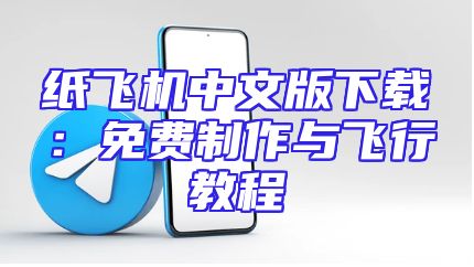 纸飞机中文版下载：免费制作与飞行教程