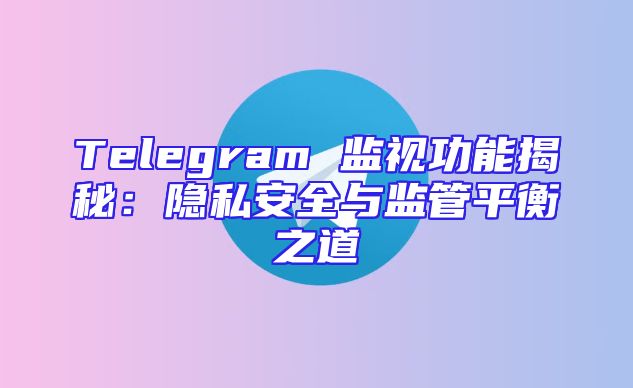 Telegram 监视功能揭秘：隐私安全与监管平衡之道