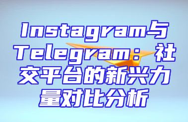 Instagram与Telegram：社交平台的新兴力量对比分析