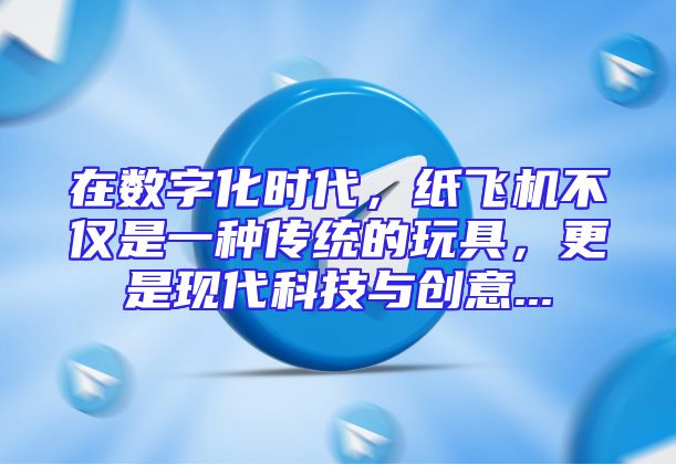 在数字化时代，纸飞机不仅是一种传统的玩具，更是现代科技与创意...