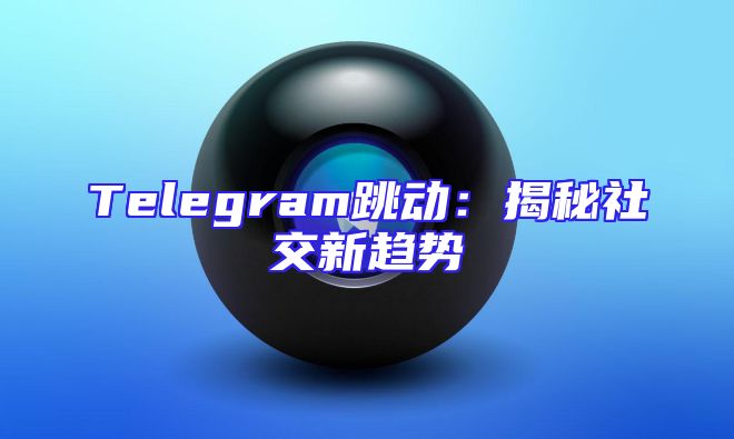Telegram跳动：揭秘社交新趋势