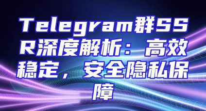 Telegram群SSR深度解析：高效稳定，安全隐私保障