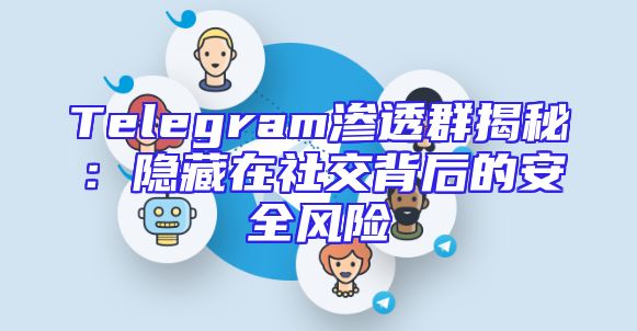 Telegram渗透群揭秘：隐藏在社交背后的安全风险
