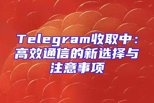 Telegram收取中：高效通信的新选择与注意事项