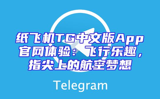 纸飞机TG中文版App官网体验：飞行乐趣，指尖上的航空梦想