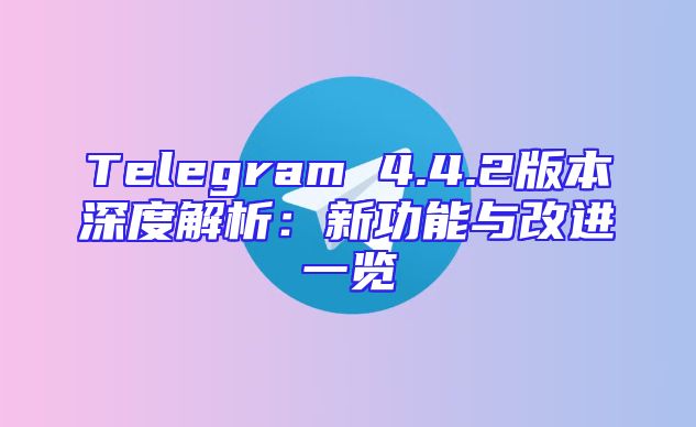 Telegram 4.4.2版本深度解析：新功能与改进一览