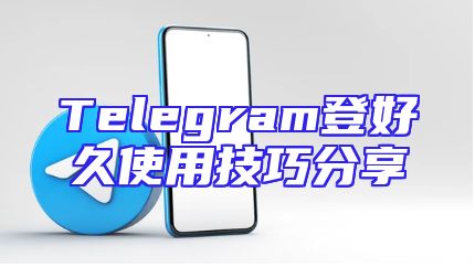 Telegram登好久使用技巧分享