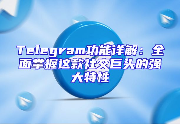 Telegram功能详解：全面掌握这款社交巨头的强大特性